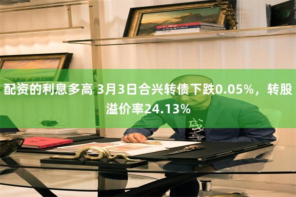 配资的利息多高 3月3日合兴转债下跌0.05%，转股溢价率24.13%