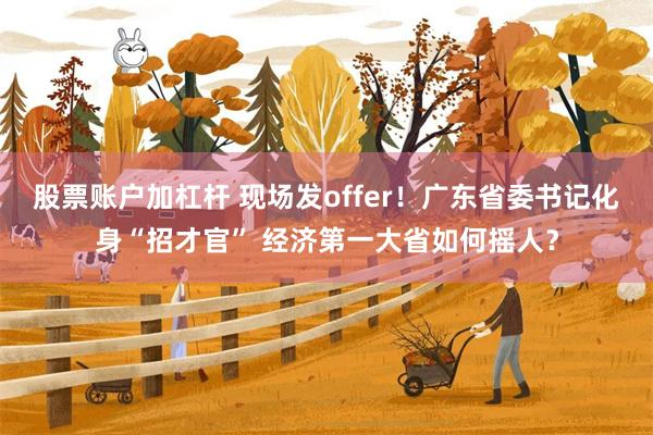 股票账户加杠杆 现场发offer！广东省委书记化身“招才官” 经济第一大省如何摇人？