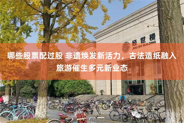 哪些股票配过股 非遗焕发新活力，古法造纸融入旅游催生多元新业态