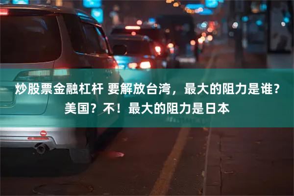 炒股票金融杠杆 要解放台湾，最大的阻力是谁？美国？不！最大的阻力是日本