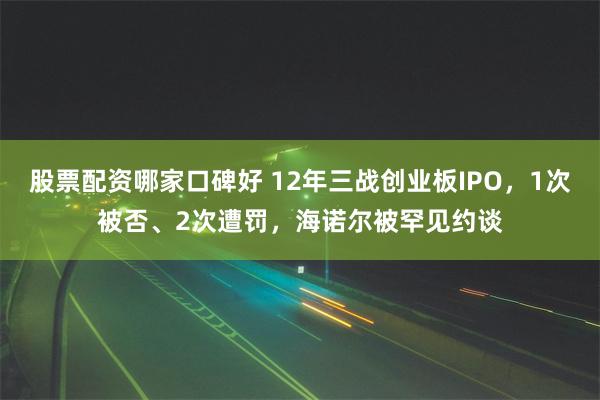 股票配资哪家口碑好 12年三战创业板IPO，1次被否、2次遭罚，海诺尔被罕见约谈