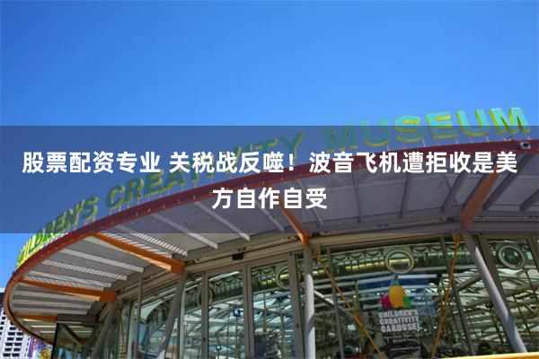 股票配资专业 关税战反噬！波音飞机遭拒收是美方自作自受