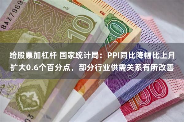 给股票加杠杆 国家统计局：PPI同比降幅比上月扩大0.6个百分点，部分行业供需关系有所改善